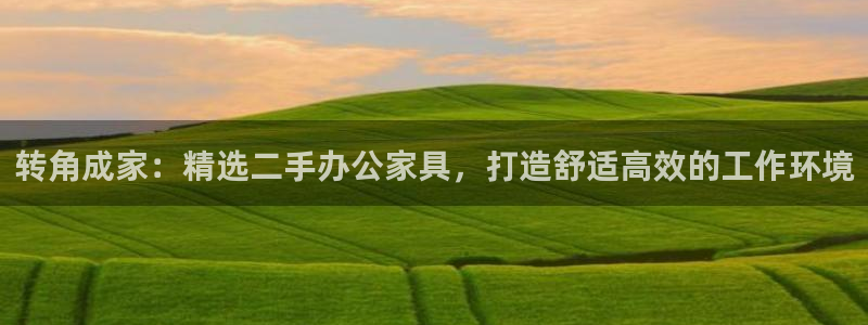 安信12平台可靠吗：转角成家：精选二手办公家具，打造舒适高效